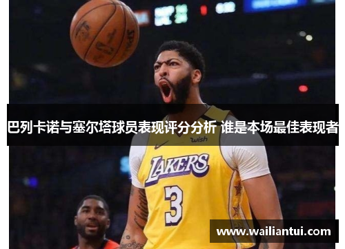 巴列卡诺与塞尔塔球员表现评分分析 谁是本场最佳表现者