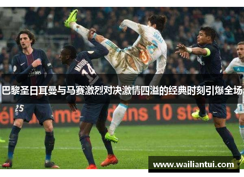 巴黎圣日耳曼与马赛激烈对决激情四溢的经典时刻引爆全场